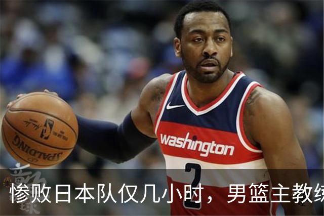 惨败日本队仅几小时，男篮主教练郭士强上热搜，胡明轩承认出问题